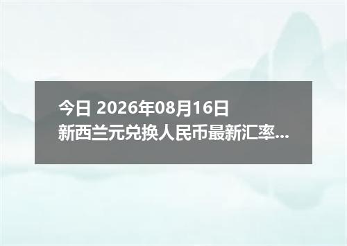 今日 2026年08月16日 新西兰元兑换人民币最新汇率行情