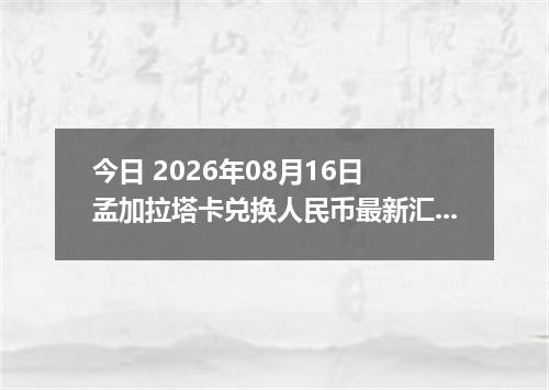 今日 2026年08月16日 孟加拉塔卡兑换人民币最新汇率行情