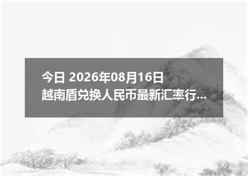 今日 2026年08月16日 越南盾兑换人民币最新汇率行情