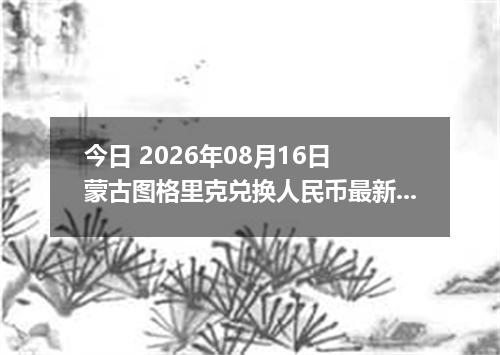 今日 2026年08月16日 蒙古图格里克兑换人民币最新汇率行情