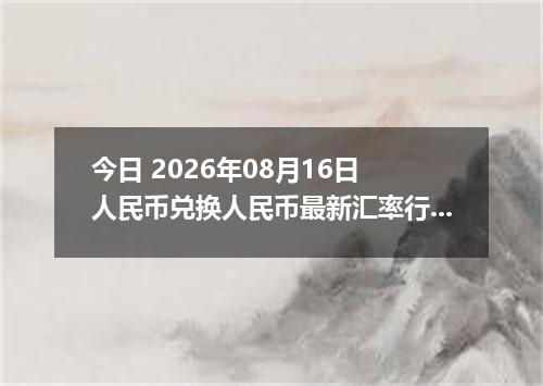 今日 2026年08月16日 人民币兑换人民币最新汇率行情