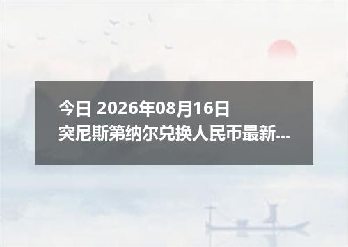 今日 2026年08月16日 突尼斯第纳尔兑换人民币最新汇率行情