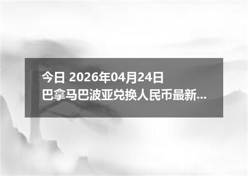 今日 2026年04月24日 巴拿马巴波亚兑换人民币最新汇率行情
