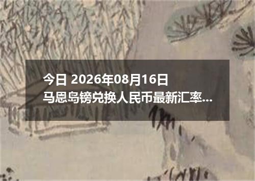 今日 2026年08月16日 马恩岛镑兑换人民币最新汇率行情