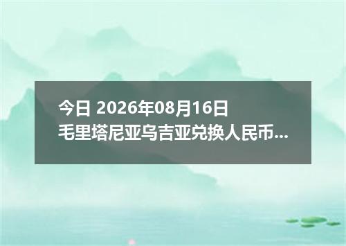 今日 2026年08月16日 毛里塔尼亚乌吉亚兑换人民币最新汇率行情