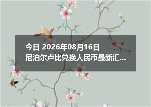 今日 2026年08月16日 尼泊尔卢比兑换人民币最新汇率行情