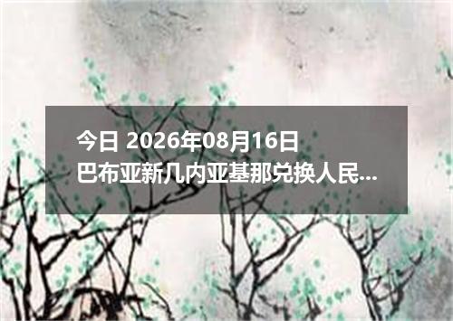 今日 2026年08月16日 巴布亚新几内亚基那兑换人民币最新汇率行情