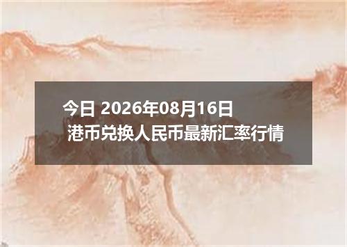 今日 2026年08月16日 港币兑换人民币最新汇率行情