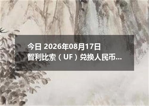 今日 2026年08月17日 智利比索（UF）兑换人民币最新汇率行情