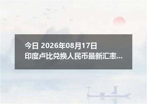 今日 2026年08月17日 印度卢比兑换人民币最新汇率行情