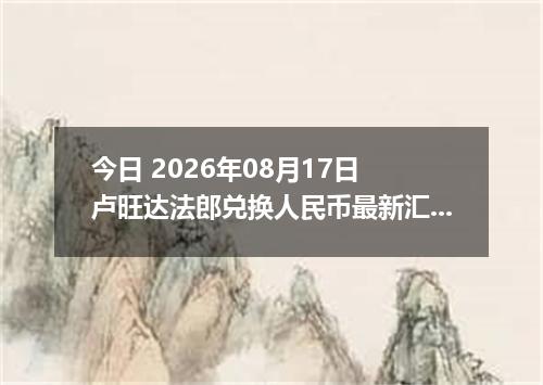 今日 2026年08月17日 卢旺达法郎兑换人民币最新汇率行情