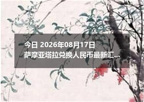 今日 2026年08月17日 萨摩亚塔拉兑换人民币最新汇率行情