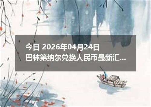 今日 2026年04月24日 巴林第纳尔兑换人民币最新汇率行情