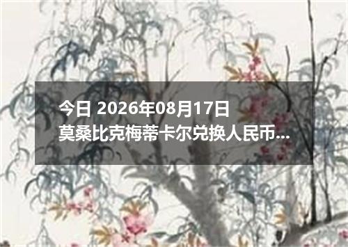 今日 2026年08月17日 莫桑比克梅蒂卡尔兑换人民币最新汇率行情