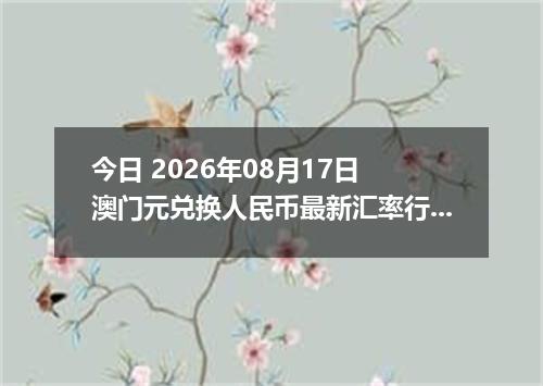 今日 2026年08月17日 澳门元兑换人民币最新汇率行情