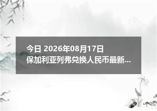 今日 2026年08月17日 保加利亚列弗兑换人民币最新汇率行情