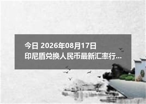 今日 2026年08月17日 印尼盾兑换人民币最新汇率行情