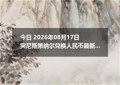 今日 2026年08月17日 突尼斯第纳尔兑换人民币最新汇率行情