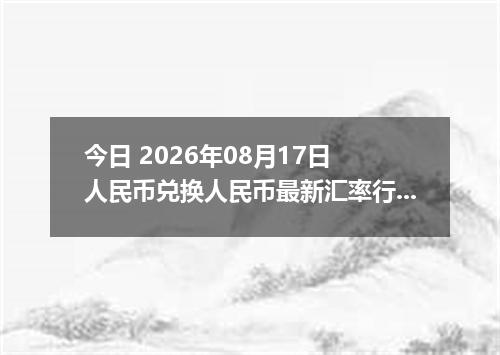 今日 2026年08月17日 人民币兑换人民币最新汇率行情