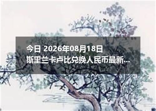 今日 2026年08月18日 斯里兰卡卢比兑换人民币最新汇率行情
