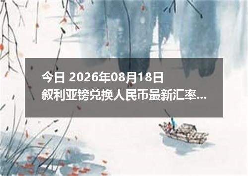 今日 2026年08月18日 叙利亚镑兑换人民币最新汇率行情
