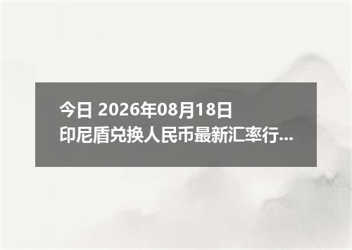 今日 2026年08月18日 印尼盾兑换人民币最新汇率行情