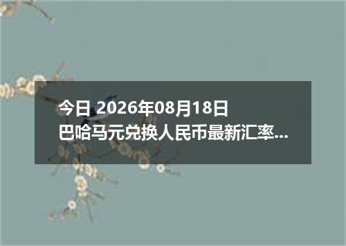 今日 2026年08月18日 巴哈马元兑换人民币最新汇率行情