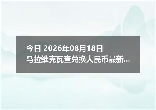 今日 2026年08月18日 马拉维克瓦查兑换人民币最新汇率行情