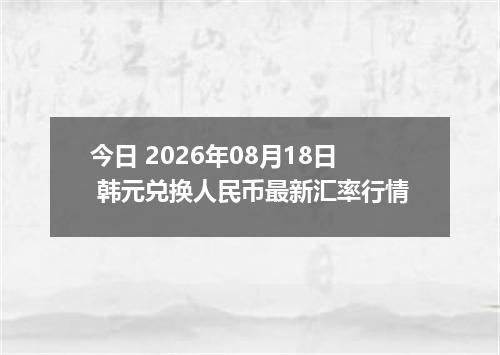今日 2026年08月18日 韩元兑换人民币最新汇率行情