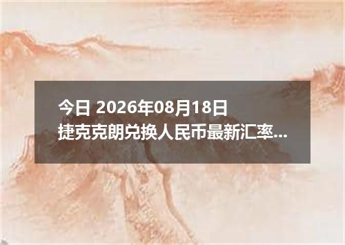 今日 2026年08月18日 捷克克朗兑换人民币最新汇率行情
