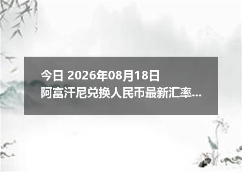 今日 2026年08月18日 阿富汗尼兑换人民币最新汇率行情