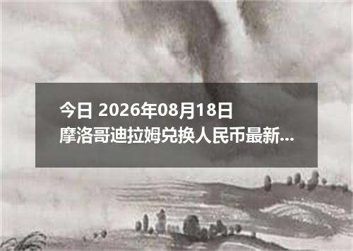 今日 2026年08月18日 摩洛哥迪拉姆兑换人民币最新汇率行情