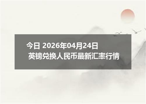 今日 2026年04月24日 英镑兑换人民币最新汇率行情
