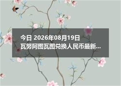 今日 2026年08月19日 瓦努阿图瓦图兑换人民币最新汇率行情