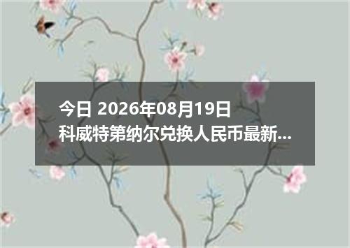 今日 2026年08月19日 科威特第纳尔兑换人民币最新汇率行情