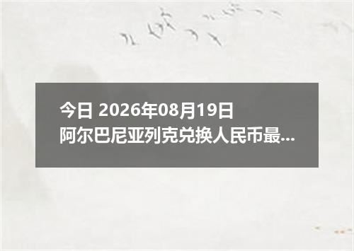 今日 2026年08月19日 阿尔巴尼亚列克兑换人民币最新汇率行情