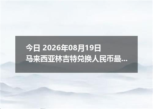 今日 2026年08月19日 马来西亚林吉特兑换人民币最新汇率行情