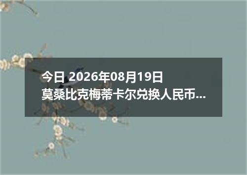 今日 2026年08月19日 莫桑比克梅蒂卡尔兑换人民币最新汇率行情