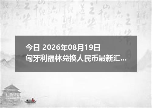 今日 2026年08月19日 匈牙利福林兑换人民币最新汇率行情