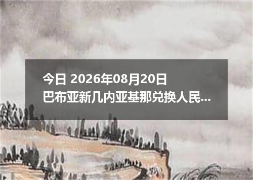 今日 2026年08月20日 巴布亚新几内亚基那兑换人民币最新汇率行情