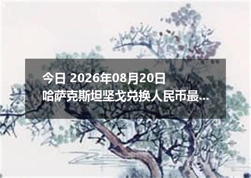 今日 2026年08月20日 哈萨克斯坦坚戈兑换人民币最新汇率行情