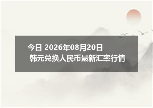 今日 2026年08月20日 韩元兑换人民币最新汇率行情