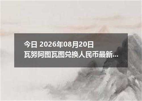今日 2026年08月20日 瓦努阿图瓦图兑换人民币最新汇率行情