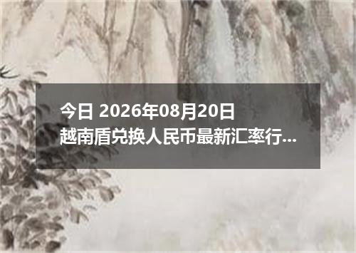 今日 2026年08月20日 越南盾兑换人民币最新汇率行情