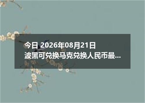 今日 2026年08月21日 波黑可兑换马克兑换人民币最新汇率行情