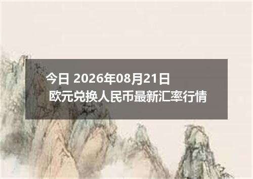 今日 2026年08月21日 欧元兑换人民币最新汇率行情