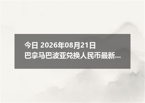 今日 2026年08月21日 巴拿马巴波亚兑换人民币最新汇率行情