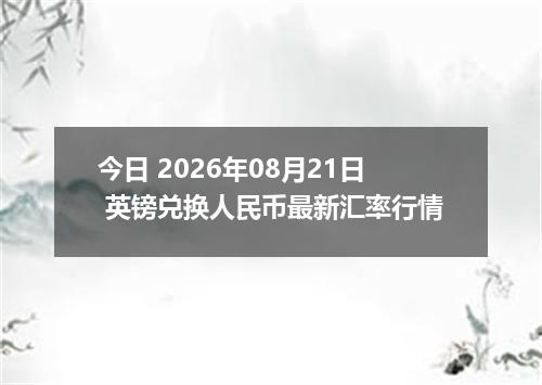 今日 2026年08月21日 英镑兑换人民币最新汇率行情