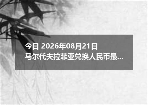 今日 2026年08月21日 马尔代夫拉菲亚兑换人民币最新汇率行情
