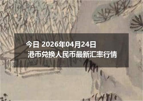 今日 2026年04月24日 港币兑换人民币最新汇率行情